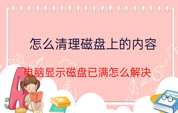 怎么清理磁盘上的内容 电脑显示磁盘已满怎么解决？